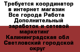 Требуется координатор в интернет-магазин - Все города Работа » Дополнительный заработок и сетевой маркетинг   . Калининградская обл.,Светловский городской округ 